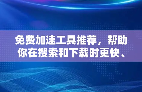 免费加速工具推荐，帮助你在搜索和下载时更快、更高效。以下是一些免费工具的推荐，涵盖网页加载、图片搜索、翻译等多个方面