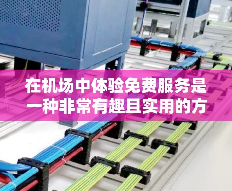 在机场中体验免费服务是一种非常有趣且实用的方式，可以让你享受更多便利。以下是几个具体的免费机场体验建议