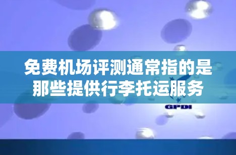 免费机场评测通常指的是那些提供行李托运服务的机场，其中部分机场可能会提供免费行李托运服务，或者行李托运费用较低，甚至可以免费携带行李。以下是一些常见的免费行李托运机场及其特点
