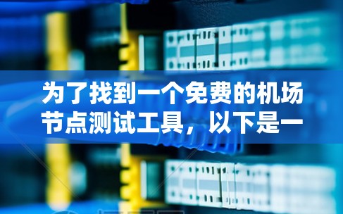 为了找到一个免费的机场节点测试工具，以下是一些推荐和详细的考虑