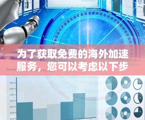 为了获取免费的海外加速服务，您可以考虑以下步骤和方法