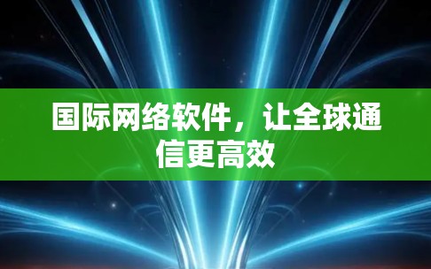国际网络软件,让全球通信更高效