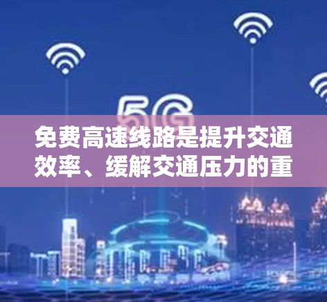 免费高速线路是提升交通效率、缓解交通压力的重要措施，近年来在多个城市和地区得到了发展。以下是一些具体的信息和情况