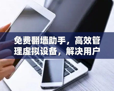 免费翻墙助手,高效管理虚拟设备,解决用户困扰 免费翻墙助手,高效管理虚拟设备,解决用户困扰