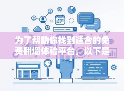 为了帮助你找到适合的免费翻墙体验平台,以下是一些整理后的信息,供你参考 为了帮助你找到适合的免费翻墙体验平台,以下是一些整理后的信息,供你参考