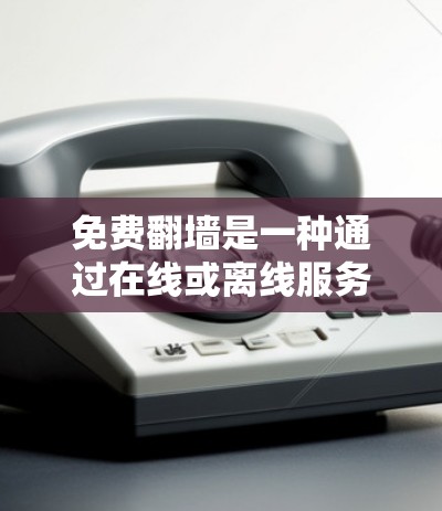 免费翻墙是一种通过在线或离线服务将网页转移到其他服务器的工具。以下是详细的步骤和建议，帮助您进行免费翻墙尝试