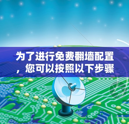 为了进行免费翻墙配置，您可以按照以下步骤操作