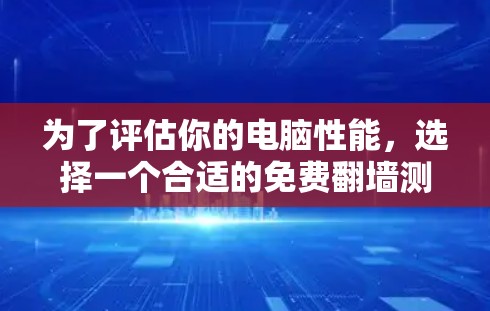 为了评估你的电脑性能，选择一个合适的免费翻墙测速软件至关重要。以下是一些推荐和建议
