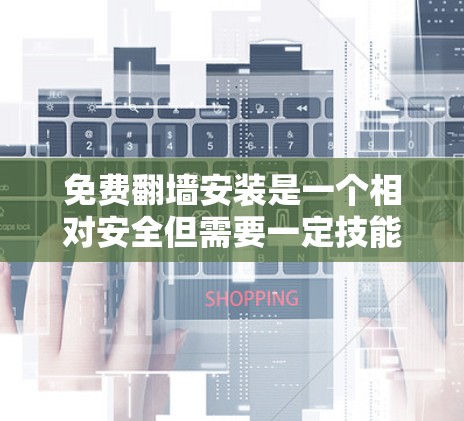 免费翻墙安装是一个相对安全但需要一定技能的过程，以下是一个详细的步骤指南，帮助您顺利完成翻墙安装