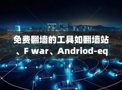免费翻墙的工具如翻墙站、F war、Andriod-equator和B2K各有其特点和功能，适合不同用户的需求。以下是对这些工具的总结和推荐