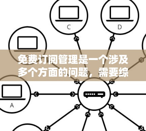 免费订阅管理是一个涉及多个方面的问题，需要综合考虑多个因素来优化用户体验。以下是对免费订阅管理的系统性分析和建议