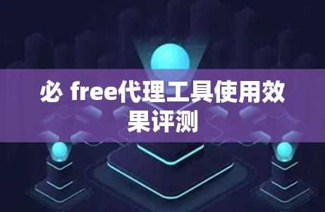 必 free代理工具使用效果评测
