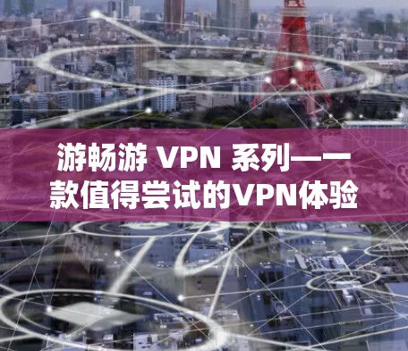 游畅游 VPN 系列—一款值得尝试的VPN体验