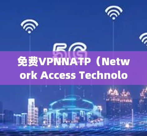 免费VPNNATP（Network Access Technology Protocol）是一种基于隔离技术的VPN服务，利用防火墙隔离IP地址访问，确保数据的安全性。以下是对NATP的详细评测
