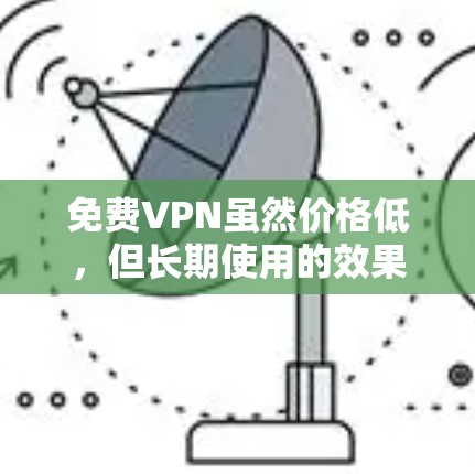 免费VPN虽然价格低,但长期使用的效果可能因用户的情况而异,具体取决于以下几个因素