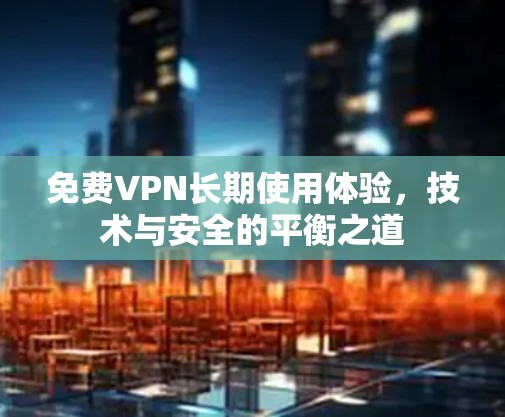 免费VPN长期使用体验，技术与安全的平衡之道