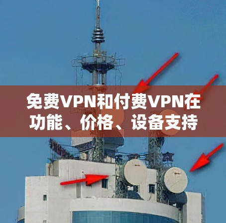 免费VPN和付费VPN在功能、价格、设备支持、安全性等方面存在显著差异，具体如下