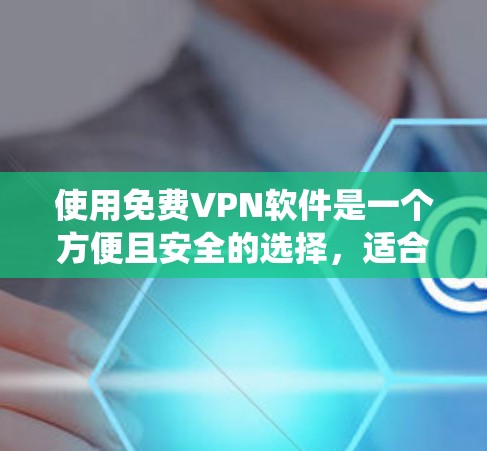 使用免费VPN软件是一个方便且安全的选择，适合那些希望访问不法网站或网络资源但不想为此付出费用的人。以下是一个详细的步骤指南，帮助您系统地使用这些软件