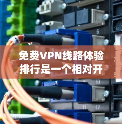 免费VPN线路体验排行是一个相对开放的话题，因为VPN服务提供商（如Dagstuhl、Netoret、LikeNet等）会根据他们的内部政策和用户评价来推荐。以下是一些常见的免费VPN平台及其特点