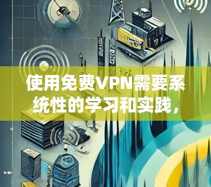 使用免费VPN需要系统性的学习和实践，以下是一个有条理的步骤指南，帮助您顺利完成VPN使用流程