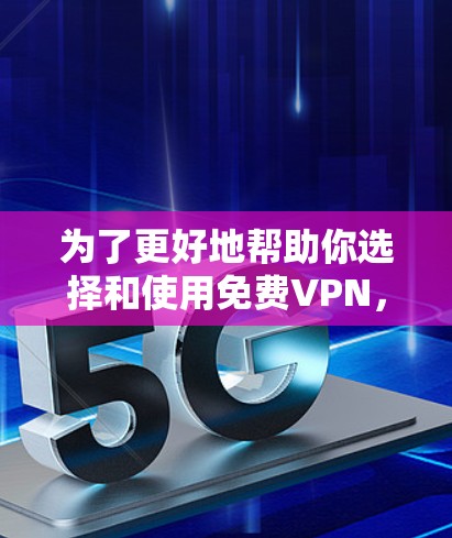 为了更好地帮助你选择和使用免费VPN，以下是一些详细的分析和推荐