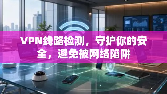 VPN线路检测,守护你的安全,避免被网络陷阱