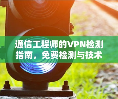 通信工程师的VPN检测指南，免费检测与技术分析