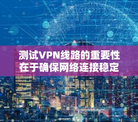 测试VPN线路的重要性在于确保网络连接稳定，避免因网络不稳定导致的数据丢失或服务中断。以下是一些步骤和方法，帮助您测试和确认VPN线路的可用性