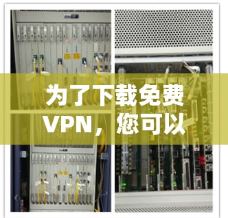 为了下载免费VPN,您可以按照以下步骤进行选择和决策