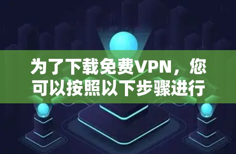 为了下载免费VPN,您可以按照以下步骤进行操作 为了下载免费VPN,您可以按照以下步骤进行操作