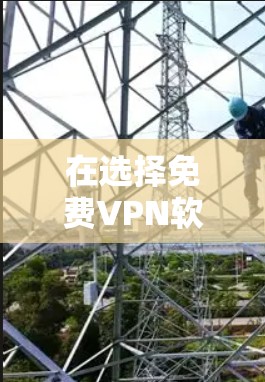 在选择免费VPN软件时，以下是一个清晰的步骤指南，帮助你做出明智的选择