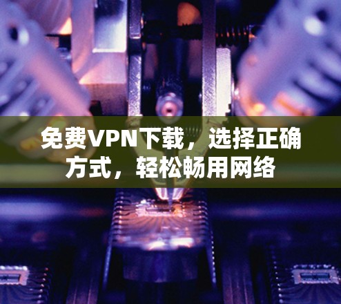 免费VPN下载,选择正确方式,轻松畅用网络