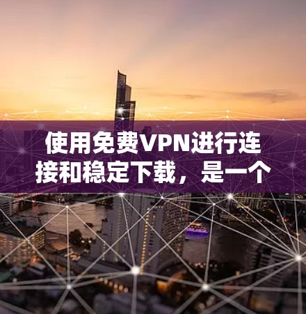 使用免费VPN进行连接和稳定下载,是一个不错的选择。以下是一些常见的免费VPN工具和推荐软件,帮助您稳定连接