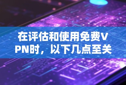 在评估和使用免费VPN时，以下几点至关重要