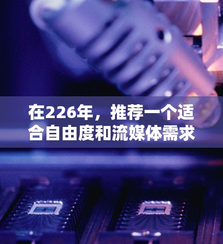 在226年，推荐一个适合自由度和流媒体需求的免费VPN选择