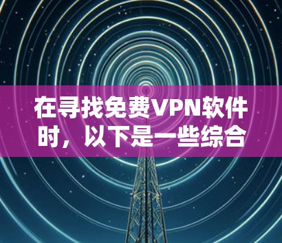 在寻找免费VPN软件时,以下是一些综合考虑的因素和推荐列表