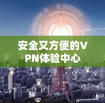 安全又方便的VPN体验中心