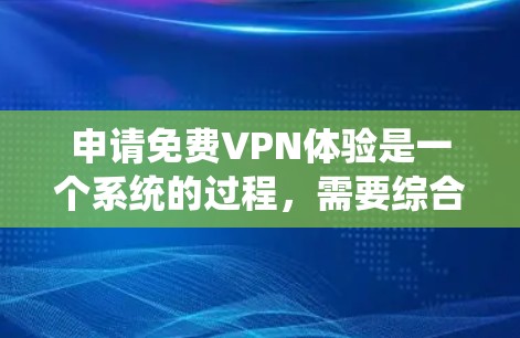 申请免费VPN体验是一个系统的过程,需要综合考虑多个因素。以下是一个分步指南,帮助你顺利申请和使用