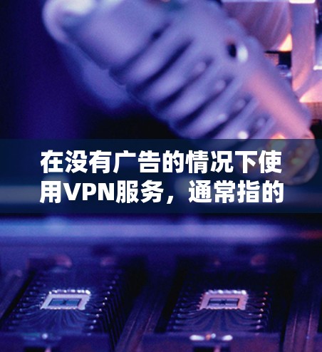 在没有广告的情况下使用VPN服务,通常指的是通过合法且无广告的VPN平台访问内容。这些平台通常提供免费的服务,并且根据国家的法律法规,所有VPN服务都必须遵守隐私保护和数据安全的相关规定 在没有广告的情况下使用VPN服务,通常指的是通过合法且无广告的VPN平台访问内容。这些平台通常提供免费的服务,并且根据国家的法律法规,所有VPN服务都必须遵守隐私保护和数据安全的相关规定