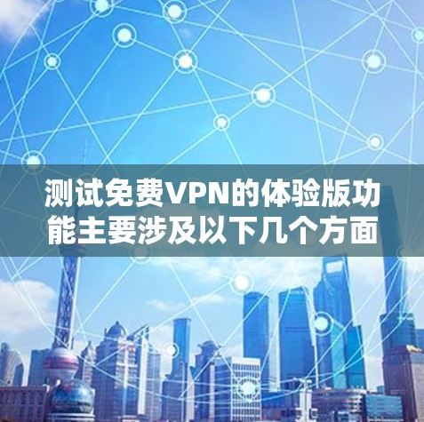 测试免费VPN的体验版功能主要涉及以下几个方面