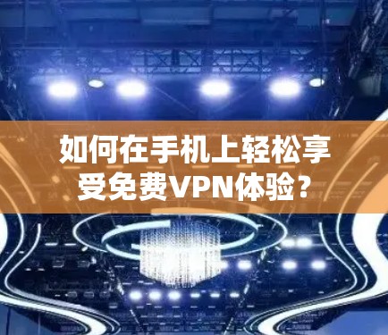 如何在手机上轻松享受免费VPN体验？