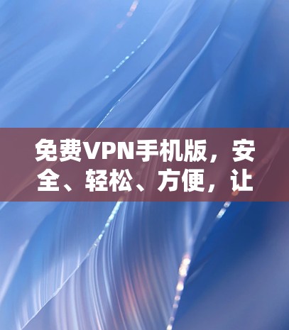 免费VPN手机版，安全、轻松、方便，让您的手机成为VPN的另一版！