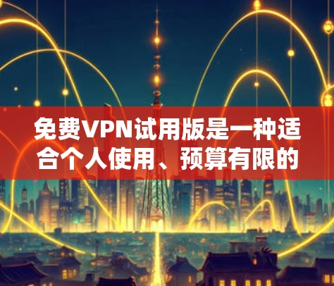 免费VPN试用版是一种适合个人使用、预算有限的VPN服务。以下是一些免费VPN软件推荐,供您下载体验 免费VPN试用版是一种适合个人使用、预算有限的VPN服务。以下是一些免费VPN软件推荐,供您下载体验