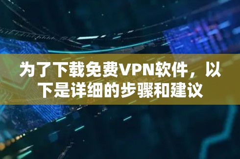 为了下载免费VPN软件，以下是详细的步骤和建议