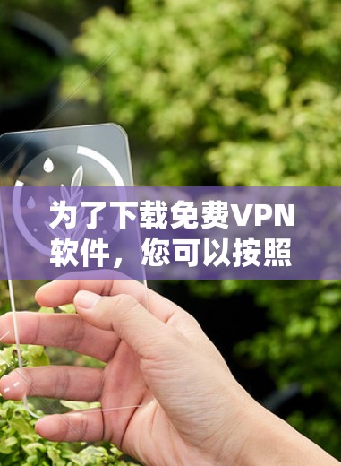 为了下载免费VPN软件，您可以按照以下步骤进行选择和下载