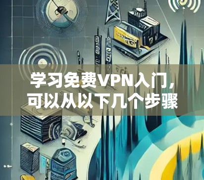 学习免费VPN入门，可以从以下几个步骤进行