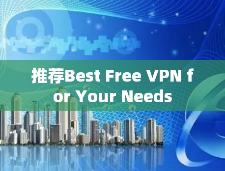 推荐Best Free VPN for Your Needs 推荐Best Free VPN for Your Needs