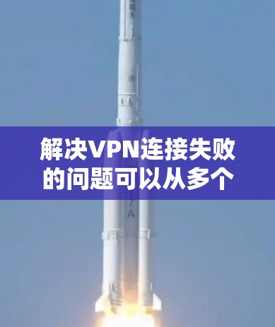 解决VPN连接失败的问题可以从多个方面入手，以下是一步步的解决方案