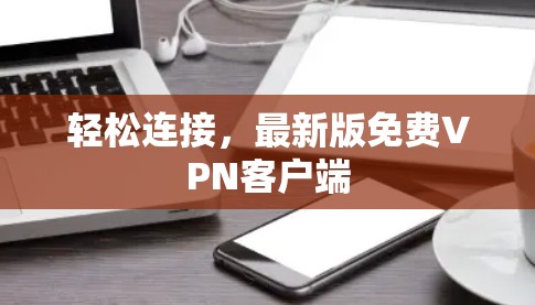 轻松连接，最新版免费VPN客户端