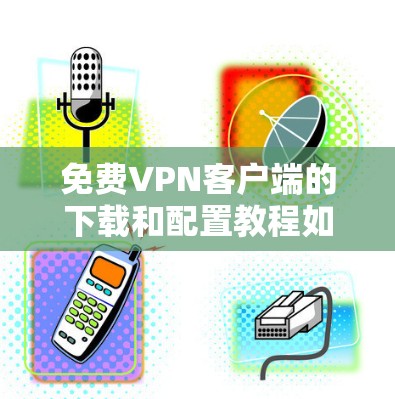 免费VPN客户端的下载和配置教程如下